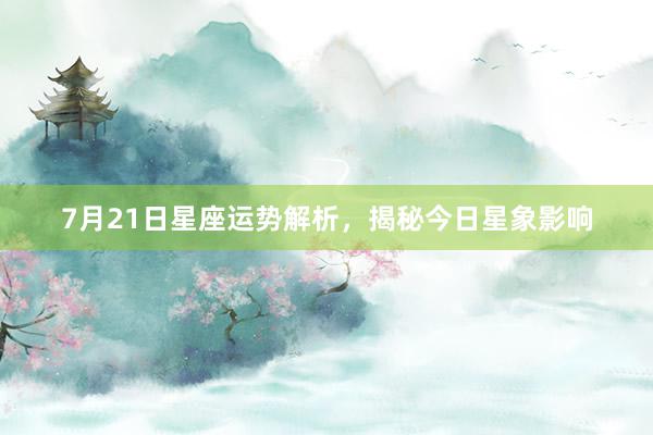 7月21日星座运势解析，揭秘今日星象影响