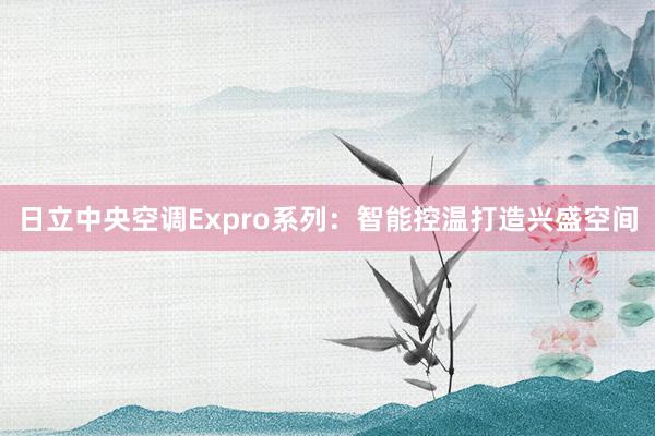 日立中央空调Expro系列：智能控温打造兴盛空间