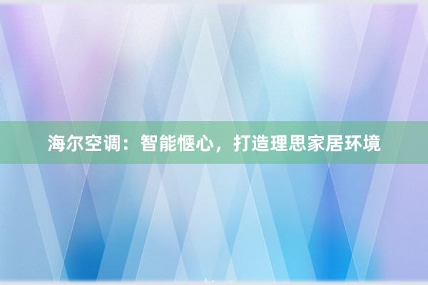 海尔空调：智能惬心，打造理思家居环境